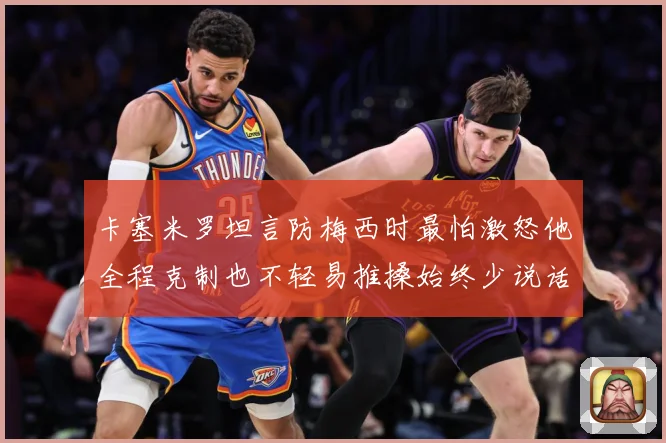 卡塞米罗坦言防梅西时最怕激怒他全程克制也不轻易推搡始终少说话战术观察：最新赛事动态与深度分析
