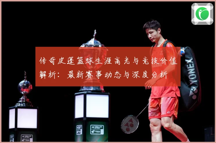 传奇皮蓬篮球生涯高光与竞技价值解析：最新赛事动态与深度分析