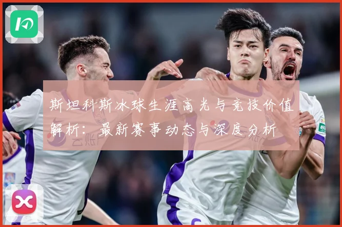 斯坦科斯冰球生涯高光与竞技价值解析：最新赛事动态与深度分析