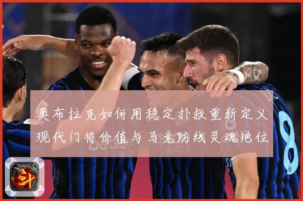 奥布拉克如何用稳定扑救重新定义现代门将价值与马竞防线灵魂地位数据研判：最新赛事动态与深度分析