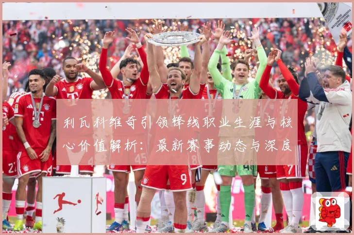 利瓦科维奇引领锋线职业生涯与核心价值解析：最新赛事动态与深度分析