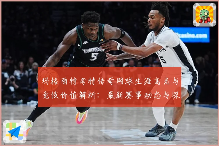 玛格丽特考特传奇网球生涯高光与竞技价值解析：最新赛事动态与深度分析