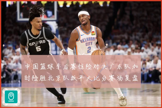 中国篮球季后赛惊险对决广东队加时险胜北京队扳平大比分赛场复盘：最新赛事动态与深度分析