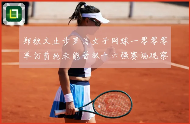 郑钦文止步罗马女子网球一零零零单打首轮未能晋级十六强赛场观察：最新赛事动态与深度分析