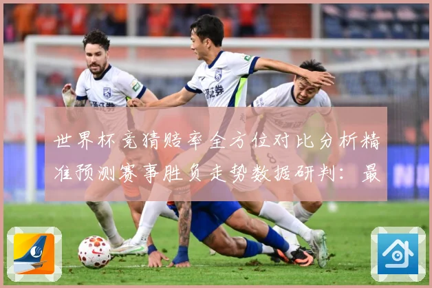 世界杯竞猜赔率全方位对比分析精准预测赛事胜负走势数据研判：最新赛事动态与深度分析