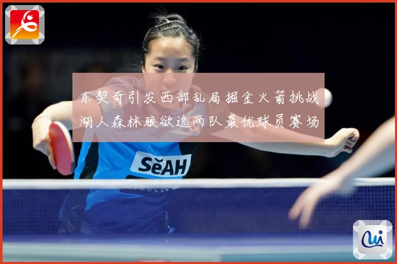 东契奇引发西部乱局掘金火箭挑战湖人森林狼欲选两队最优球员赛场复盘：最新赛事动态与深度分析