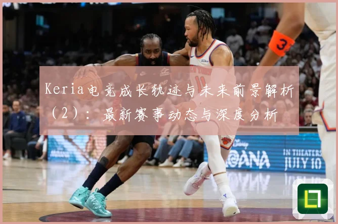 Keria电竞成长轨迹与未来前景解析（2）：最新赛事动态与深度分析