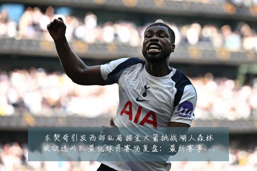 东契奇引发西部乱局掘金火箭挑战湖人森林狼欲选两队最优球员赛场复盘：最新赛事动态与深度分析