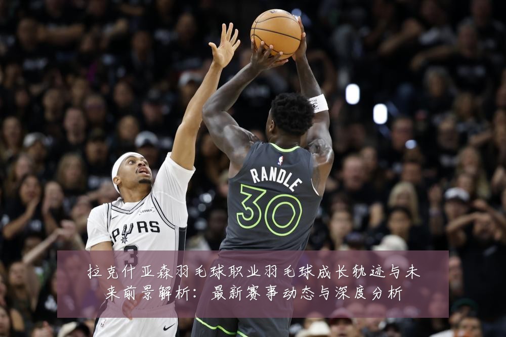 拉克什亚森羽毛球职业羽毛球成长轨迹与未来前景解析：最新赛事动态与深度分析