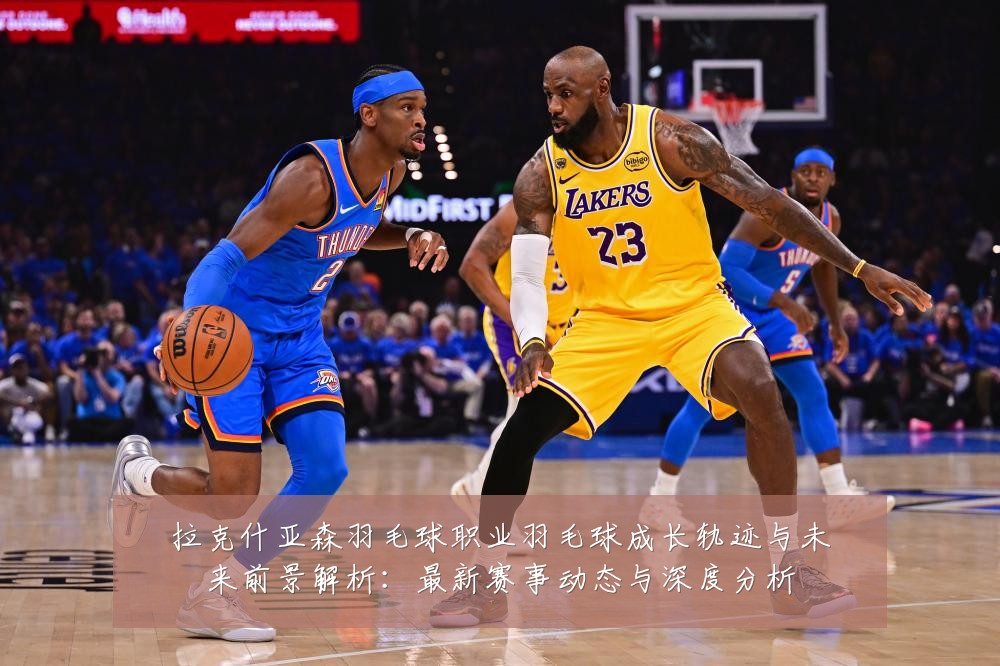 拉克什亚森羽毛球职业羽毛球成长轨迹与未来前景解析：最新赛事动态与深度分析
