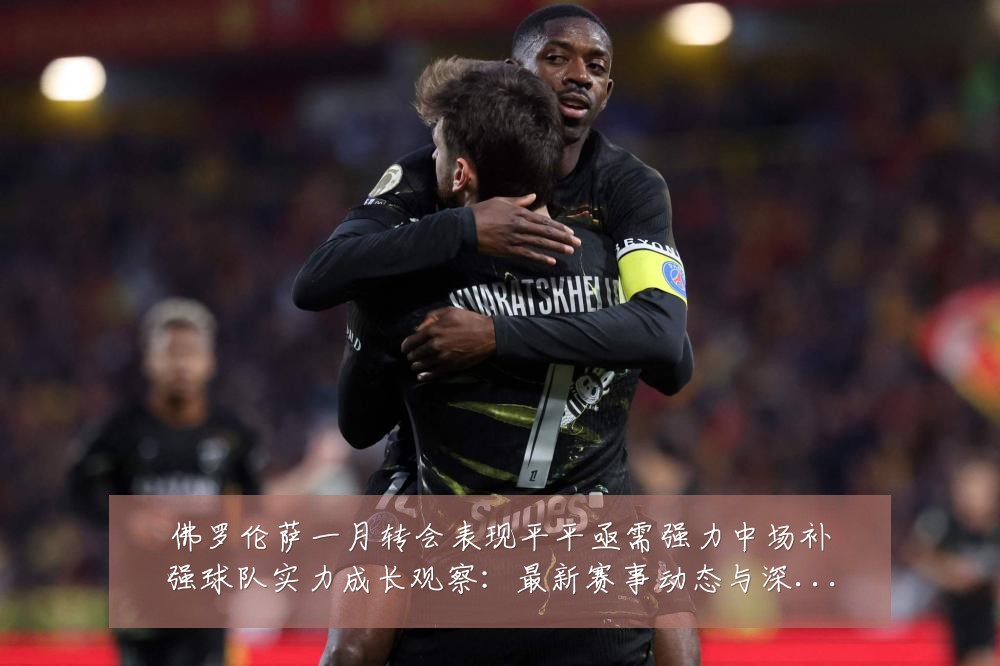佛罗伦萨一月转会表现平平亟需强力中场补强球队实力成长观察：最新赛事动态与深度分析