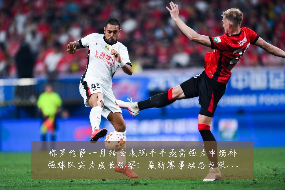 佛罗伦萨一月转会表现平平亟需强力中场补强球队实力成长观察：最新赛事动态与深度分析
