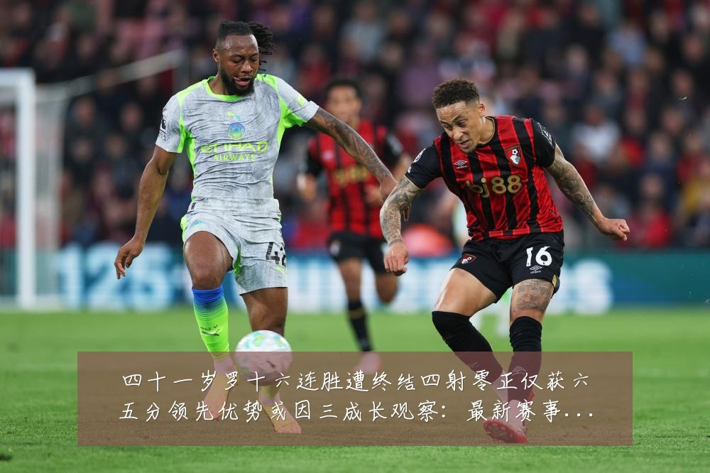 四十一岁罗十六连胜遭终结四射零正仅获六五分领先优势或因三成长观察:最新赛事动态与深度分析