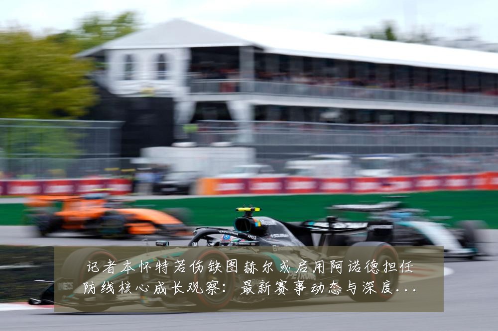 记者本怀特若伤缺图赫尔或启用阿诺德担任防线核心成长观察：最新赛事动态与深度分析
