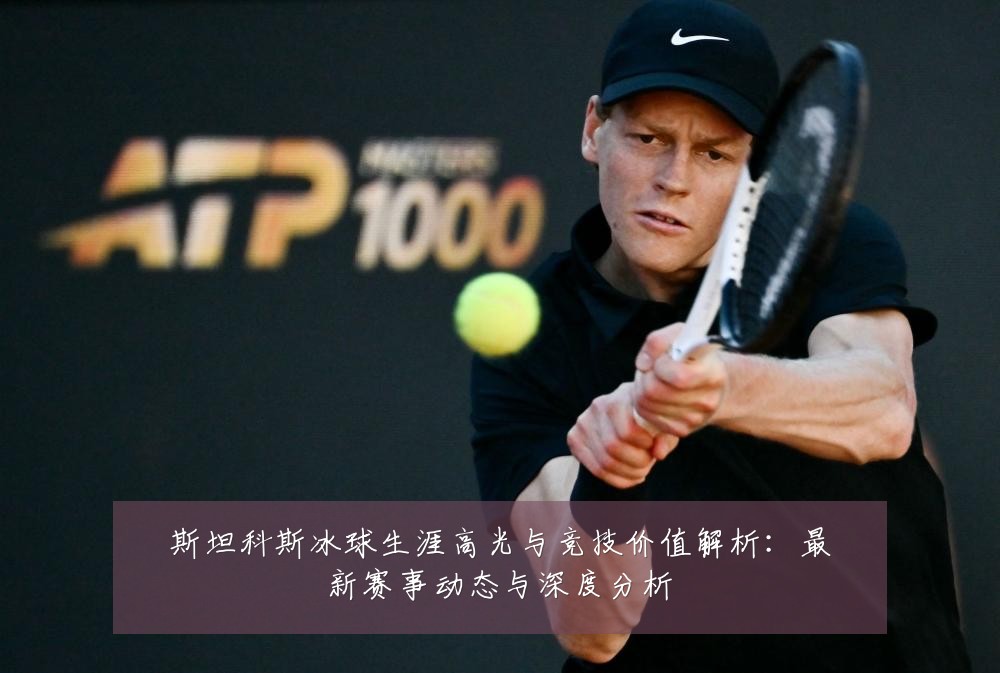 斯坦科斯冰球生涯高光与竞技价值解析：最新赛事动态与深度分析