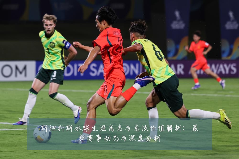 斯坦科斯冰球生涯高光与竞技价值解析：最新赛事动态与深度分析