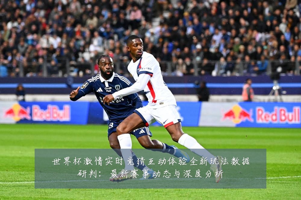世界杯激情实时竞猜互动体验全新玩法数据研判：最新赛事动态与深度分析