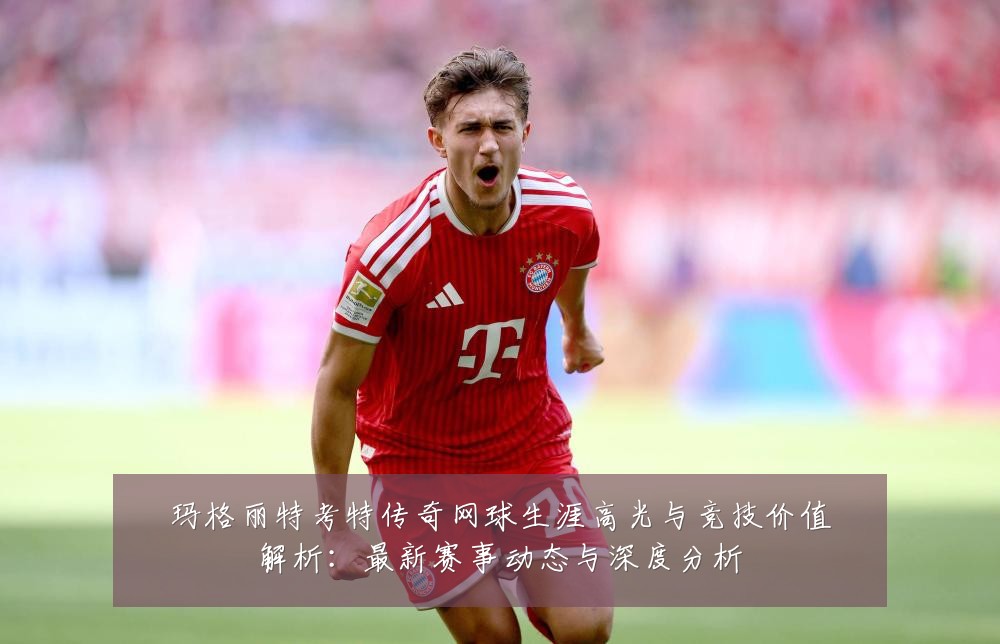 玛格丽特考特传奇网球生涯高光与竞技价值解析:最新赛事动态与深度分析