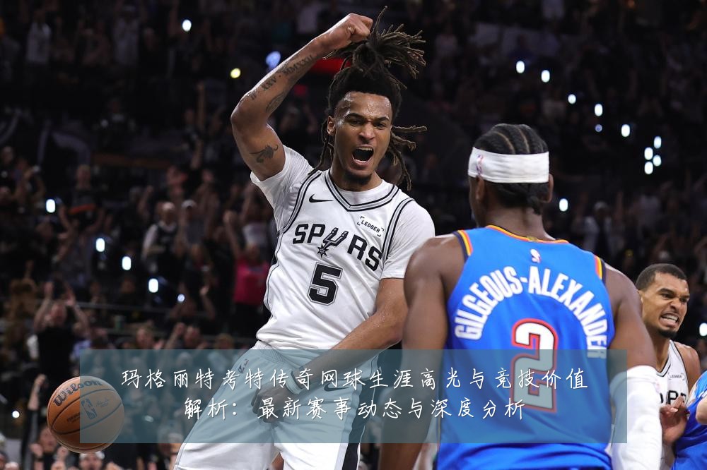 玛格丽特考特传奇网球生涯高光与竞技价值解析:最新赛事动态与深度分析